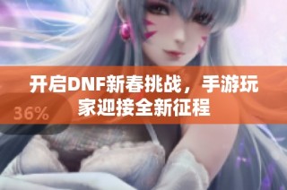 开启DNF新春挑战，手游玩家迎接全新征程