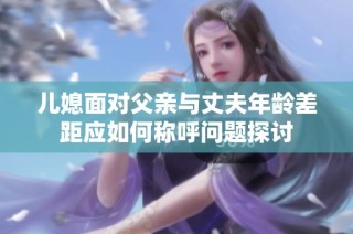 儿媳面对父亲与丈夫年龄差距应如何称呼问题探讨