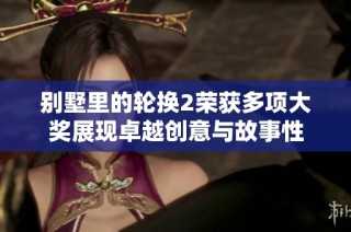 别墅里的轮换2荣获多项大奖展现卓越创意与故事性