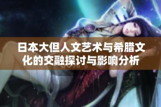 日本大但人文艺术与希腊文化的交融探讨与影响分析