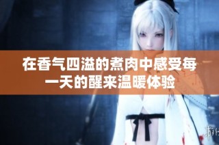 在香气四溢的煮肉中感受每一天的醒来温暖体验