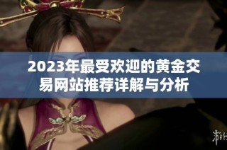 2023年最受欢迎的黄金交易网站推荐详解与分析