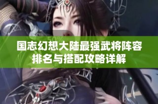 国志幻想大陆最强武将阵容排名与搭配攻略详解