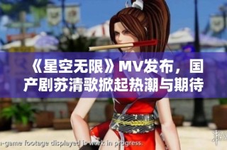 《星空无限》MV发布，国产剧苏清歌掀起热潮与期待