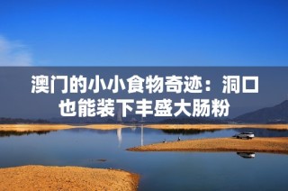 澳门的小小食物奇迹：洞口也能装下丰盛大肠粉