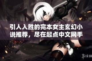 引人入胜的完本女主玄幻小说推荐，尽在起点中文网手机端
