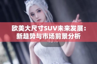 欧美大尺寸SUV未来发展：新趋势与市场前景分析