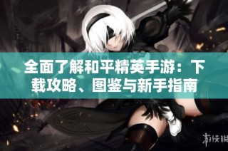 全面了解和平精英手游：下载攻略、图鉴与新手指南