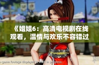 《姐姐6：高清电视剧在线观看，温情与欢乐不容错过》