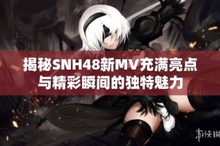 揭秘SNH48新MV充满亮点与精彩瞬间的独特魅力