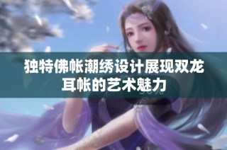 独特佛帐潮绣设计展现双龙耳帐的艺术魅力
