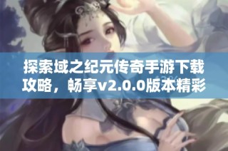 探索域之纪元传奇手游下载攻略，畅享v2.0.0版本精彩内容