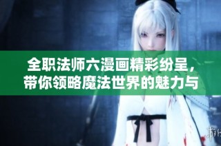 全职法师六漫画精彩纷呈，带你领略魔法世界的魅力与冒险