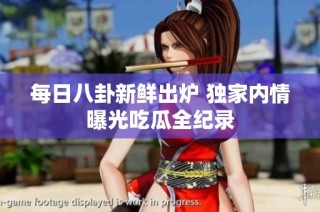 每日八卦新鲜出炉 独家内情曝光吃瓜全纪录