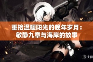 重拾温暖阳光的晚年岁月：敏静九章与海岸的故事
