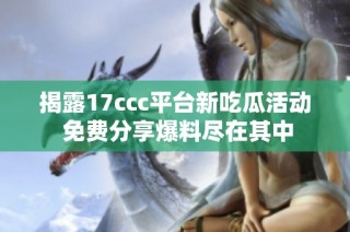 揭露17ccc平台新吃瓜活动 免费分享爆料尽在其中