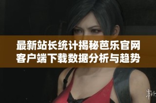 最新站长统计揭秘芭乐官网客户端下载数据分析与趋势
