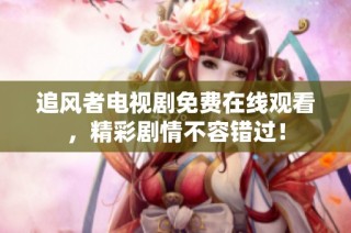 追风者电视剧免费在线观看，精彩剧情不容错过！