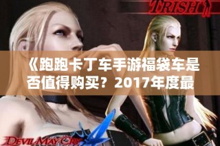 《跑跑卡丁车手游福袋车是否值得购买？2017年度最佳手游排行》