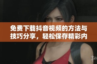 免费下载抖音视频的方法与技巧分享，轻松保存精彩内容
