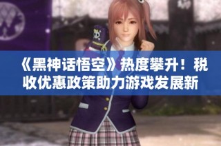 《黑神话悟空》热度攀升！税收优惠政策助力游戏发展新纪元