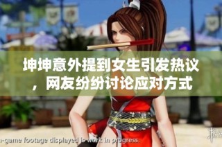 坤坤意外提到女生引发热议，网友纷纷讨论应对方式