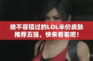 绝不容错过的LOL半价皮肤推荐五强，快来看看吧！