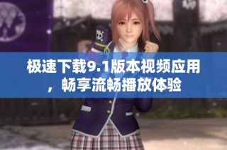 极速下载9.1版本视频应用，畅享流畅播放体验