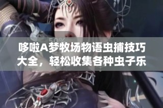 哆啦A梦牧场物语虫捕技巧大全，轻松收集各种虫子乐彩