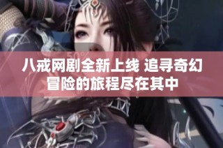 八戒网剧全新上线 追寻奇幻冒险的旅程尽在其中