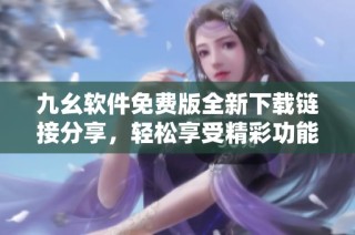 九幺软件免费版全新下载链接分享，轻松享受精彩功能