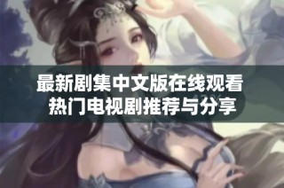 最新剧集中文版在线观看 热门电视剧推荐与分享