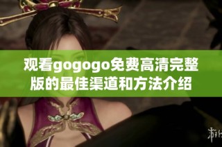 观看gogogo免费高清完整版的最佳渠道和方法介绍