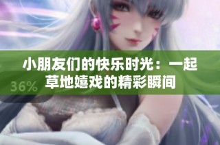 小朋友们的快乐时光：一起草地嬉戏的精彩瞬间