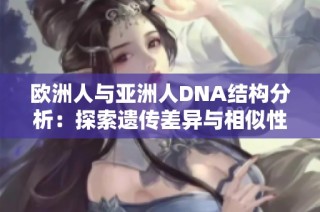 欧洲人与亚洲人DNA结构分析：探索遗传差异与相似性