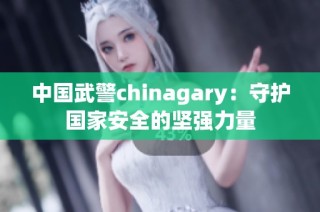 中国武警chinagary：守护国家安全的坚强力量