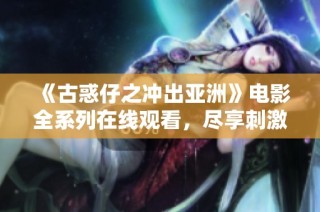 《古惑仔之冲出亚洲》电影全系列在线观看，尽享刺激与热血！