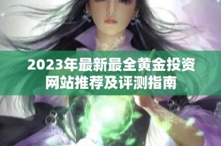 2023年最新最全黄金投资网站推荐及评测指南
