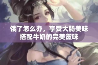 饿了怎么办，享受大肠美味搭配牛奶的完美滋味