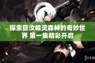 探索巨汝精灵森林的奇妙世界 第一集精彩开启