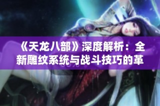 《天龙八部》深度解析：全新雕纹系统与战斗技巧的革命性进展
