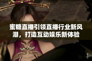 蜜糖直播引领直播行业新风潮，打造互动娱乐新体验