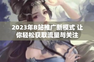 2023年B站推广新模式 让你轻松获取流量与关注