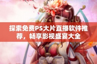 探索免费PS大片直播软件推荐，畅享影视盛宴大全