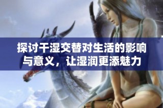 探讨干湿交替对生活的影响与意义，让湿润更添魅力
