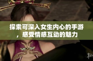 探索可深入女生内心的手游，感受情感互动的魅力