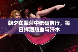 朝夕在军营中砥砺前行，每日挥洒热血与汗水