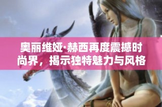 奥丽维娅·赫西再度震撼时尚界，揭示独特魅力与风格之道