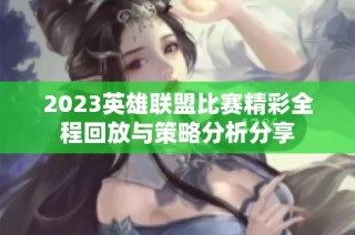 2023英雄联盟比赛精彩全程回放与策略分析分享