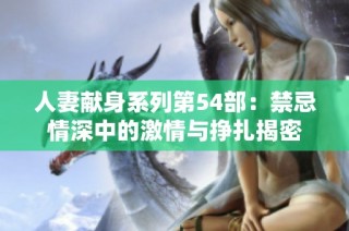 人妻献身系列第54部：禁忌情深中的激情与挣扎揭密